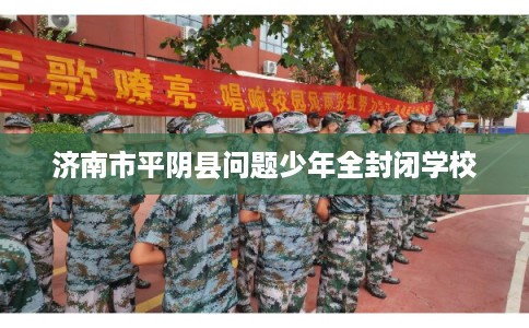 济南市平阴县问题少年全封闭学校