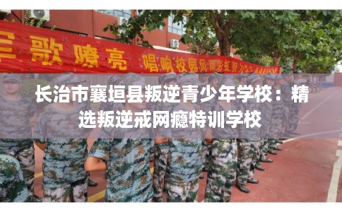 长治市襄垣县叛逆青少年学校:精选叛逆戒网瘾特训学校 长治市襄垣县叛逆青少年学校:精选叛逆戒网瘾特训学校