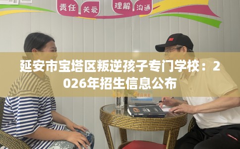 延安市宝塔区叛逆孩子专门学校:2026年招生信息公布 延安市宝塔区叛逆孩子专门学校:2026年招生信息公布