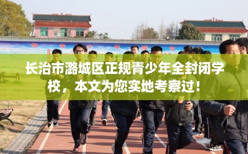 长治市潞城区正规青少年全封闭学校，本文为您实地考察过！