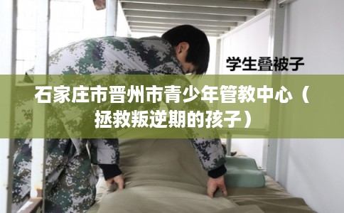 石家庄市晋州市青少年管教中心（拯救叛逆期的孩子）