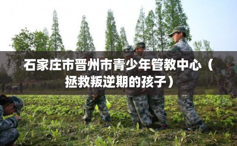 石家庄市晋州市青少年管教中心（拯救叛逆期的孩子）