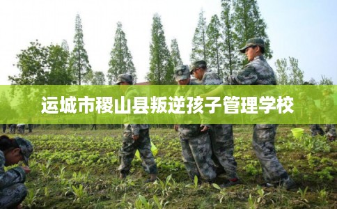 运城市稷山县叛逆孩子管理学校