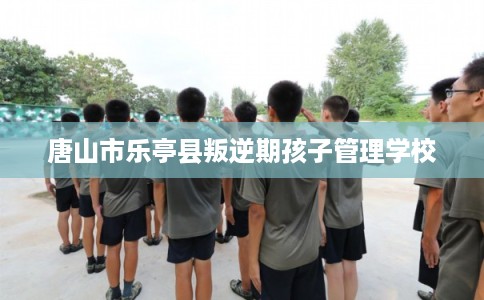 唐山市乐亭县叛逆期孩子管理学校