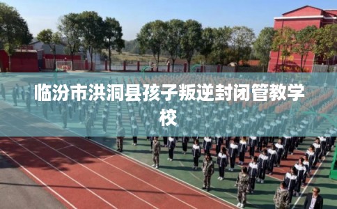 临汾市洪洞县孩子叛逆封闭管教学校