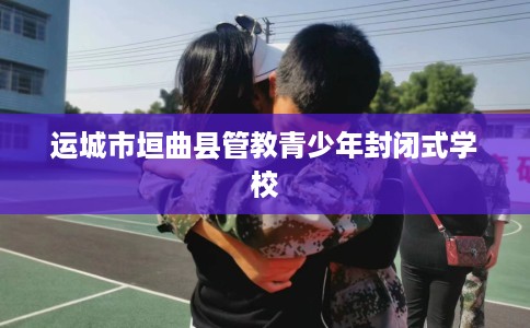 运城市垣曲县管教青少年封闭式学校 运城市垣曲县管教青少年封闭式学校