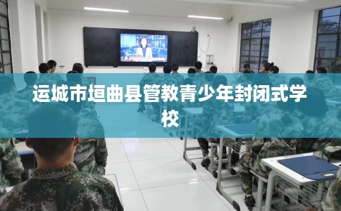 运城市垣曲县管教青少年封闭式学校 运城市垣曲县管教青少年封闭式学校
