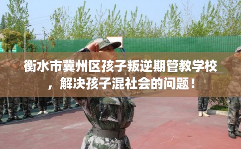 衡水市冀州区孩子叛逆期管教学校，解决孩子混社会的问题！