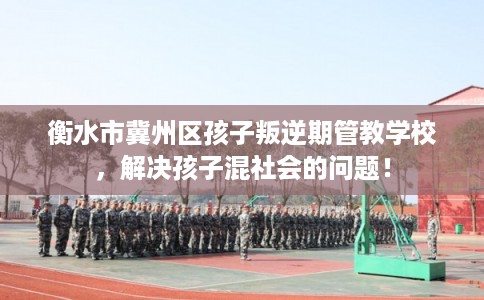 衡水市冀州区孩子叛逆期管教学校，解决孩子混社会的问题！