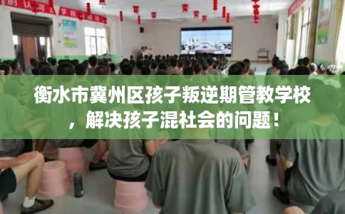 衡水市冀州区孩子叛逆期管教学校，解决孩子混社会的问题！