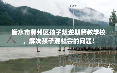 衡水市冀州区孩子叛逆期管教学校，解决孩子混社会的问题！
