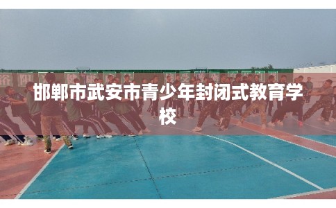 邯郸市武安市青少年封闭式教育学校 邯郸市武安市青少年封闭式教育学校