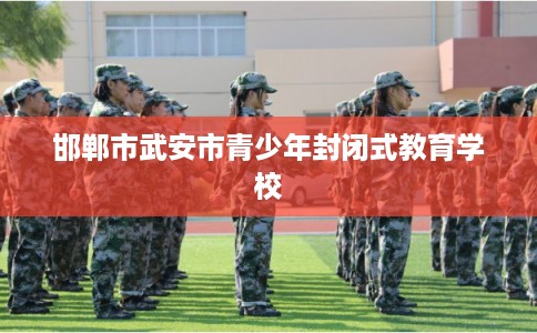 邯郸市武安市青少年封闭式教育学校 邯郸市武安市青少年封闭式教育学校