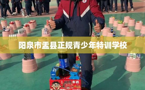 阳泉市盂县正规青少年特训学校 阳泉市盂县正规青少年特训学校
