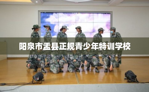 阳泉市盂县正规青少年特训学校 阳泉市盂县正规青少年特训学校
