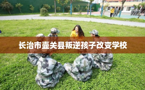 长治市壶关县叛逆孩子改变学校 长治市壶关县叛逆孩子改变学校