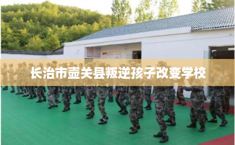 长治市壶关县叛逆孩子改变学校 长治市壶关县叛逆孩子改变学校