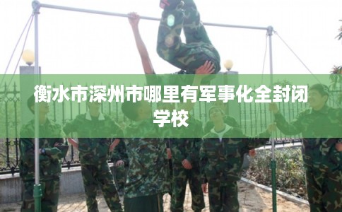 衡水市深州市哪里有军事化全封闭学校