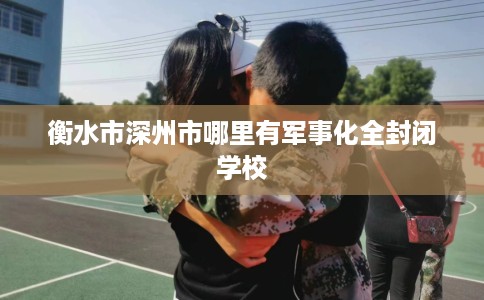 衡水市深州市哪里有军事化全封闭学校