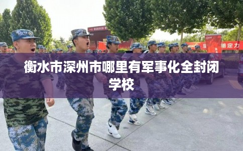 衡水市深州市哪里有军事化全封闭学校