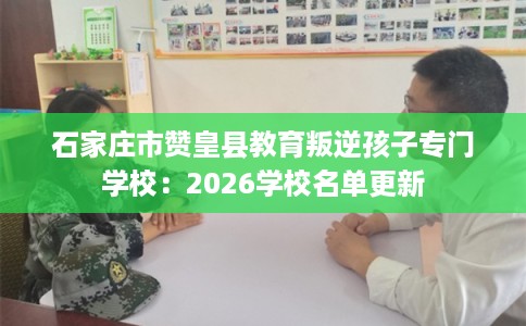 石家庄市赞皇县教育叛逆孩子专门学校:2026学校名单更新 石家庄市赞皇县教育叛逆孩子专门学校:2026学校名单更新