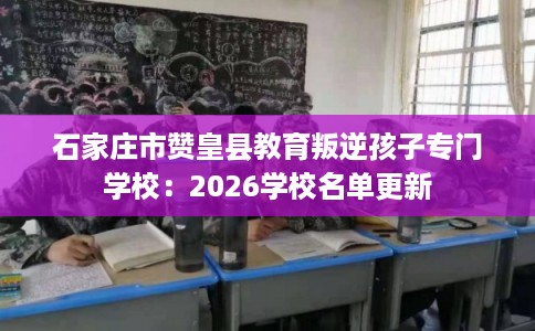 石家庄市赞皇县教育叛逆孩子专门学校：2026学校名单更新