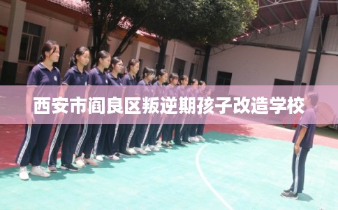 西安市阎良区叛逆期孩子改造学校 西安市阎良区叛逆期孩子改造学校