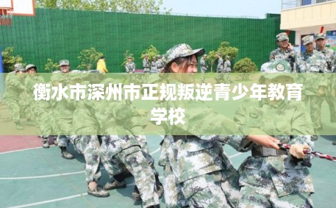 衡水市深州市正规叛逆青少年教育学校 衡水市深州市正规叛逆青少年教育学校