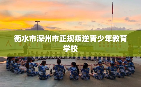 衡水市深州市正规叛逆青少年教育学校 衡水市深州市正规叛逆青少年教育学校