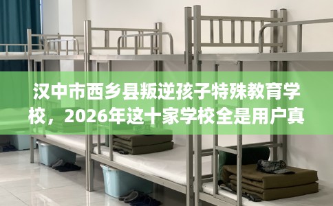 汉中市西乡县叛逆孩子特殊教育学校，2026年这十家学校全是用户真评!