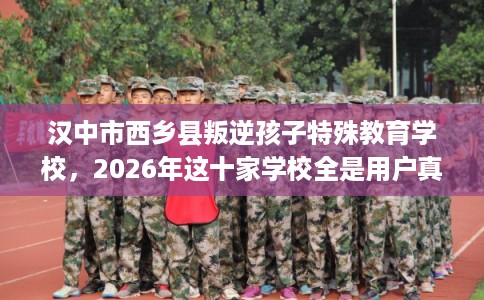 汉中市西乡县叛逆孩子特殊教育学校，2026年这十家学校全是用户真评!