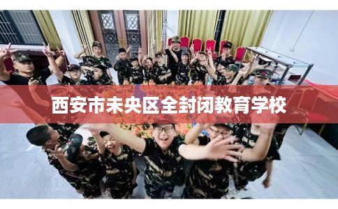 西安市未央区全封闭教育学校 西安市未央区全封闭教育学校
