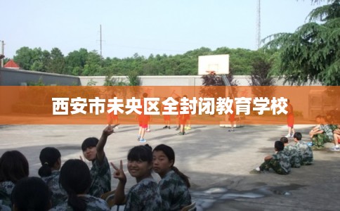 西安市未央区全封闭教育学校