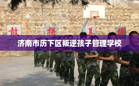 济南市历下区叛逆孩子管理学校