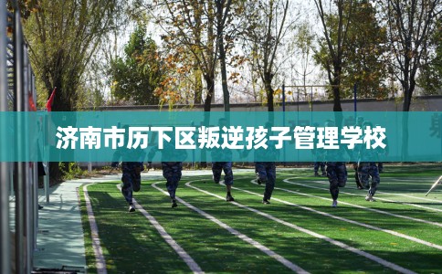 济南市历下区叛逆孩子管理学校