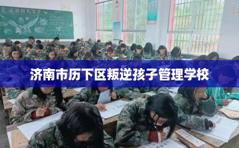济南市历下区叛逆孩子管理学校