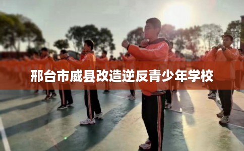 邢台市威县改造逆反青少年学校