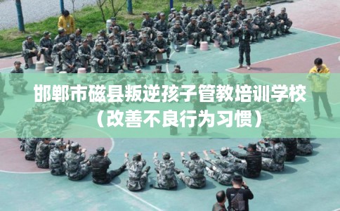 邯郸市磁县叛逆孩子管教培训学校（改善不良行为习惯）