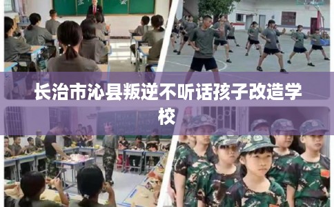 长治市沁县叛逆不听话孩子改造学校