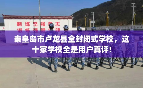 秦皇岛市卢龙县全封闭式学校,这十家学校全是用户真评! 秦皇岛市卢龙县全封闭式学校,这十家学校全是用户真评!