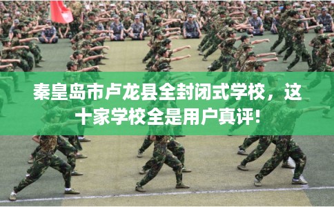 秦皇岛市卢龙县全封闭式学校，这十家学校全是用户真评!