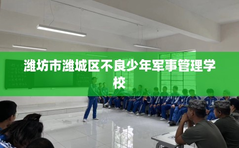 潍坊市潍城区不良少年军事管理学校