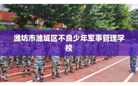 潍坊市潍城区不良少年军事管理学校