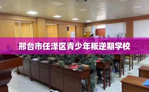 邢台市任泽区青少年叛逆期学校