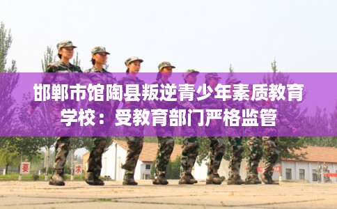 邯郸市馆陶县叛逆青少年素质教育学校：受教育部门严格监管