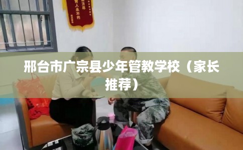 邢台市广宗县少年管教学校(家长推荐) 邢台市广宗县少年管教学校(家长推荐)