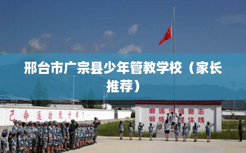 邢台市广宗县少年管教学校(家长推荐) 邢台市广宗县少年管教学校(家长推荐)