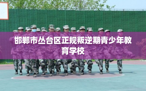 邯郸市丛台区正规叛逆期青少年教育学校