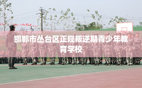 邯郸市丛台区正规叛逆期青少年教育学校