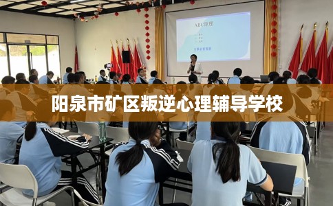 阳泉市矿区叛逆心理辅导学校 阳泉市矿区叛逆心理辅导学校
